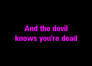 And the devil

knows you're dead