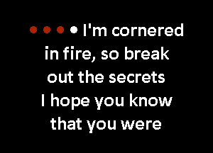 0 0 0 0 I'm cornered
in fire, so break

out the secrets
I hope you know
that you were