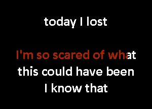 today I lost

I'm so scared of what
this could have been
I know that