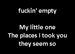 fuckin' empty

My little one
The places I took you
they seem so