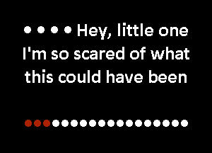 o 0 0 0 Hey, little one
I'm so scared of what

this could have been

OOOOOOOOOOOOOOOOOO