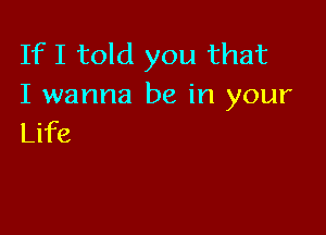 If I told you that
I wanna be in your

Life