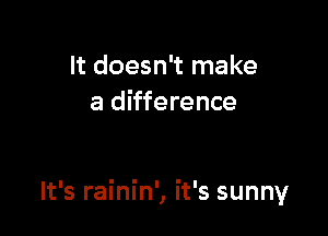 It doesn't make
a difference

It's rainin', it's sunny