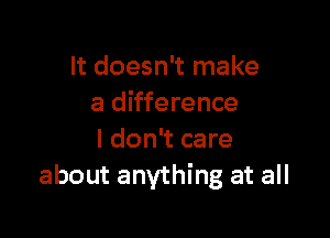 It doesn't make
a difference

I don't care
about anything at all