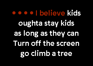 o o o 0 I believe kids
oughta stay kids

as long as they can
Turn off the screen
go climb a tree