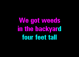 We got weeds

in the backyard
four feet tall