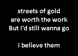 streets of gold
are worth the work

But I'd still wanna go

I believe them