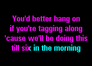 You'd better hang on

if you're tagging along
'cause we'll be doing this

till six in the morning