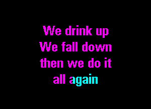 We drink up
We fall down

then we do it
all again