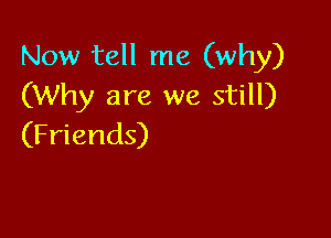 Now tell me (why)
(Why are we still)

(Friends)