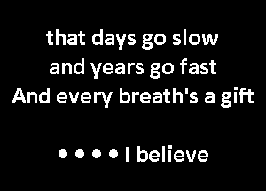 that days go slow
and years go fast

And every breath's a gift

0 0 0 0 I believe