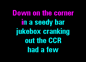 Down on the corner
in a seedy bar

jukebox cranking
out the CCR
had a few