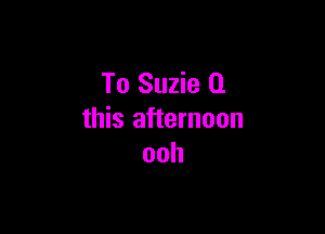 To Suzie (1

this afternoon
ooh