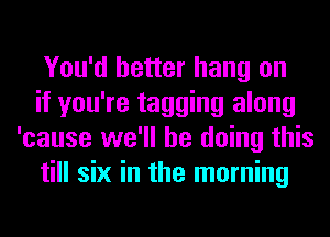 You'd better hang on

if you're tagging along
'cause we'll be doing this

till six in the morning