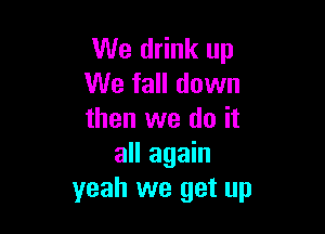 We drink up
We fall down

then we do it
all again
yeah we get up