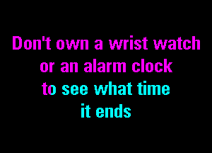 Don't own a wrist watch
or an alarm clock

to see what time
itends