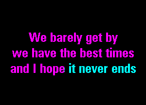 We barely get by

we have the best times
and I hope it never ends