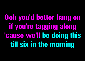 Ooh you'd better hang on
if you're tagging along
'cause we'll be doing this
till six in the morning