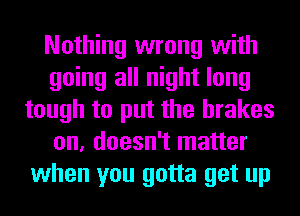 Nothing wrong with
going all night long
tough to put the brakes
on, doesn't matter
when you gotta get up