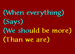 (When everything)
(Says)

(We should be more)
(Than we are)