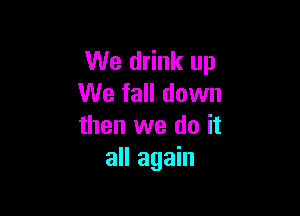 We drink up
We fall down

then we do it
all again