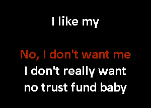 I like my

No, I don't want me
I don't really want
no trust fund baby