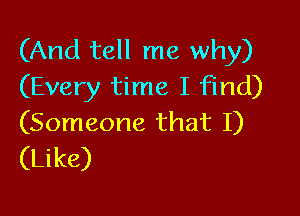 (And tell me why)
(Every time I find)

(Someone that I)
(Like)