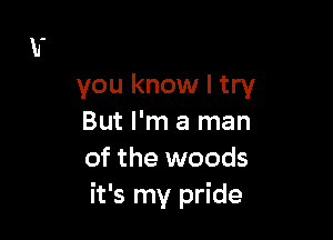 you know I try

But I'm a man
of the woods
it's my pride