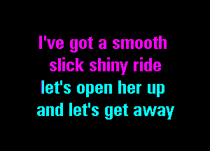I've got a smooth
slick shiny ride

let's open her up
and let's get away
