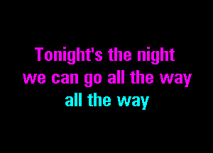 Tonight's the night

we can go all the way
all the way