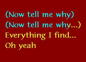 (Now tell me why)
(Now tell me why...)

Everything I find...
Oh yeah