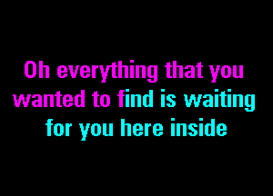 on everything that you

wanted to find is waiting
for you here inside