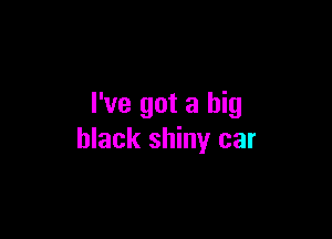 I've got a big

black shiny car