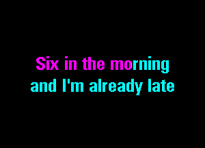 Six in the morning

and I'm already late