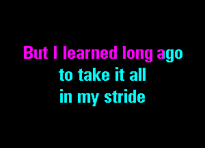 But I learned long ago

to take it all
in my stride