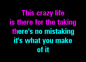 This crazy life
is there for the taking

there's no mistaking
it's what you make
of it
