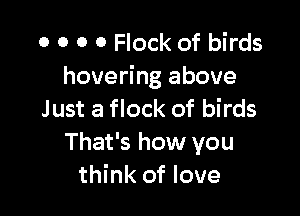 0 0 O 0 Flock of birds
hovering above

Just a flock of birds
That's how you
think of love