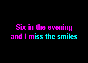 Six in the evening

and I miss the smiles
