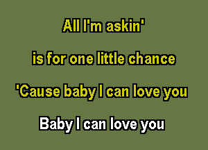 All I'm askin'

is for one little chance

'Cause baby I can love you

Baby I can love you