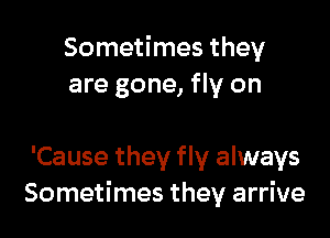 Sometimes they
are gone, fly on

'Cause they fly always
Sometimes they arrive