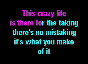 This crazy life
is there for the taking

there's no mistaking
it's what you make
of it