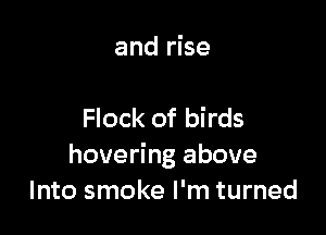 and rise

Flock of birds
hovering above
Into smoke I'm turned