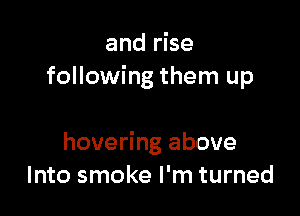 and rise
following them up

hovering above
Into smoke I'm turned