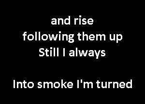 and rise
following them up

Still I always

Into smoke I'm turned
