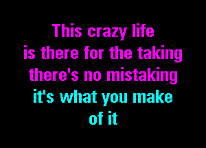 This crazy life
is there for the taking

there's no mistaking
it's what you make
of it