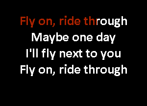 Fly on, ride through
Maybe one day

I'll fly next to you
Fly on, ride through