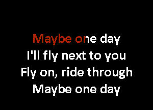 Maybe one day

I'll fly next to you
Fly on, ride through
Maybe one day