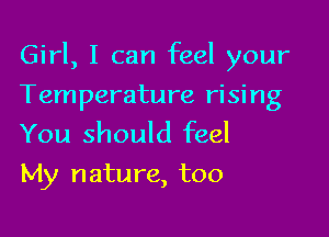 Girl, I can feel your

Temperature rising
You should feel
My nature, too