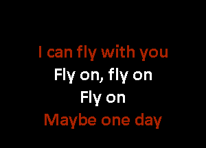 I can fly with you

Fly on, fly on
Fly on
Maybe one day