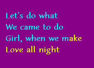 Let's do what
We came to do
Girl, when we make

Love all night